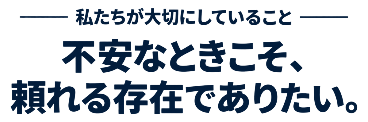 私たちが大切にしていること。不安なときこそ、頼れる存在でありたい。